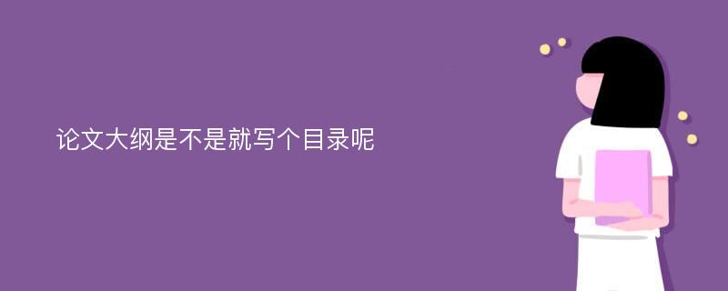 论文大纲是不是就写个目录呢