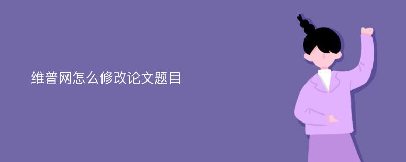 维普网怎么修改论文题目