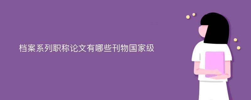 档案系列职称论文有哪些刊物国家级