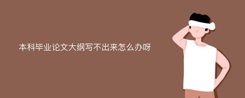 本科毕业论文大纲写不出来怎么办呀