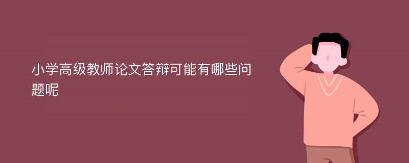 小学高级教师论文答辩可能有哪些问题呢