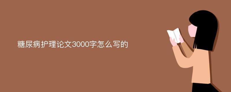 糖尿病护理论文3000字怎么写的