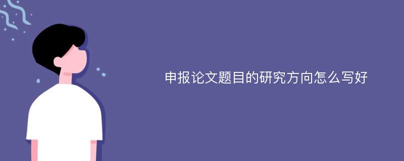 申报论文题目的研究方向怎么写好