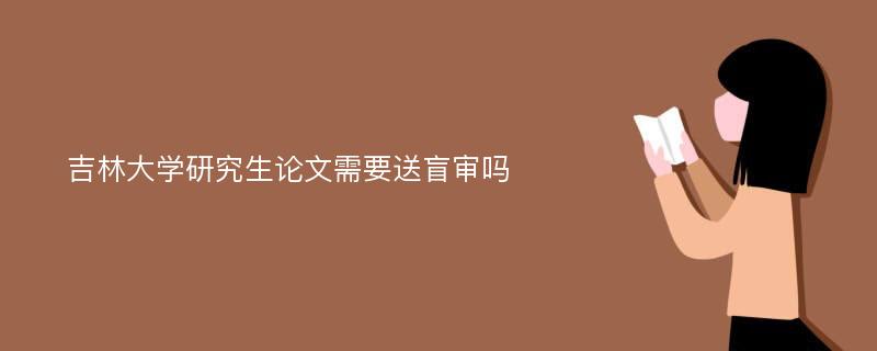 吉林大学研究生论文需要送盲审吗