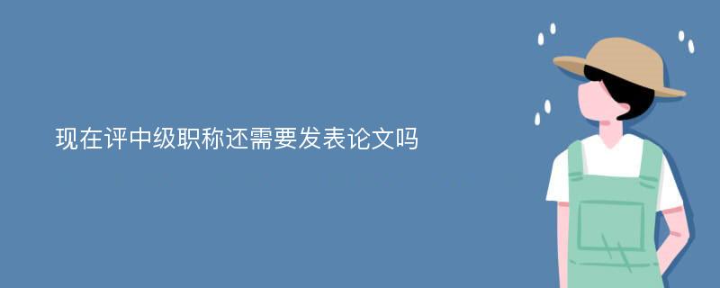 现在评中级职称还需要发表论文吗