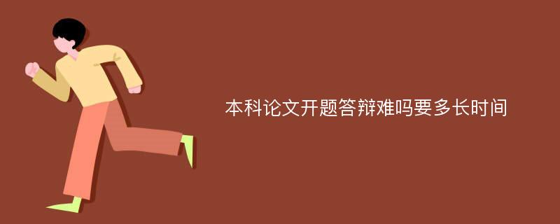 本科论文开题答辩难吗要多长时间