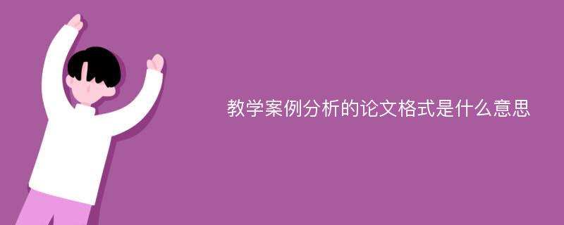 教学案例分析的论文格式是什么意思