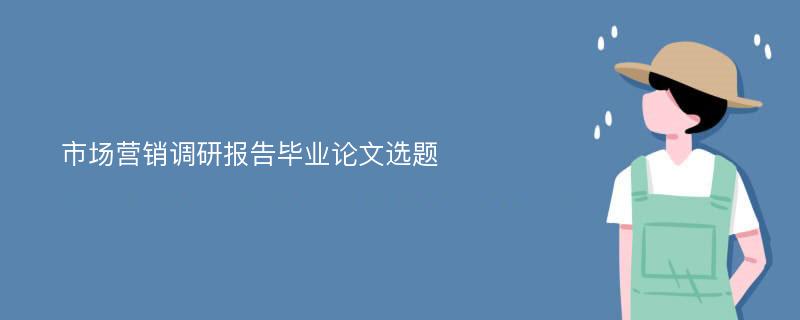 市场营销调研报告毕业论文选题