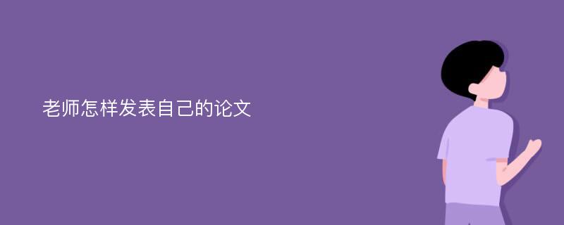 老师怎样发表自己的论文